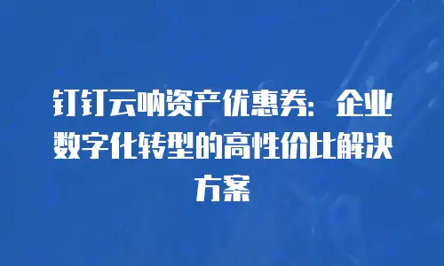 钉钉云呐资产优惠券：企业数字化转型的高性价比解决方案