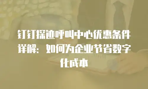 钉钉探迹呼叫中心优惠条件详解：如何为企业节省数字化成本
