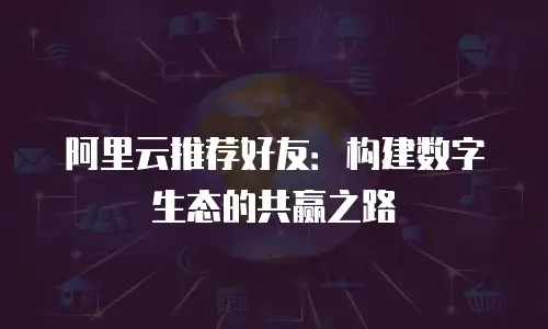 阿里云推荐好友：构建数字生态的共赢之路