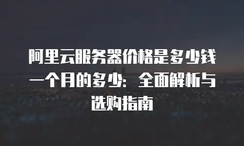 阿里云服务器价格是多少钱一个月的多少：全面解析与选购指南