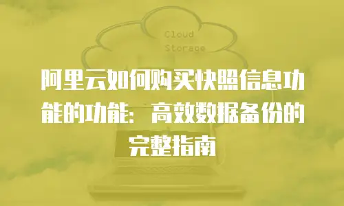 阿里云如何购买快照信息功能的功能：高效数据备份的完整指南