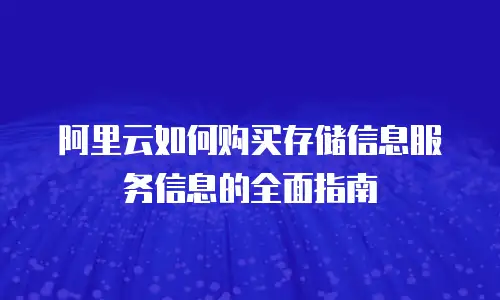 阿里云如何购买存储信息服务信息的全面指南