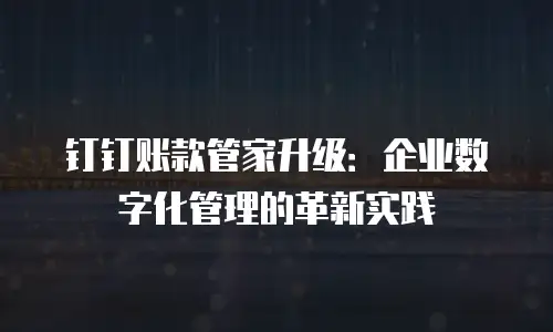 钉钉账款管家升级：企业数字化管理的革新实践