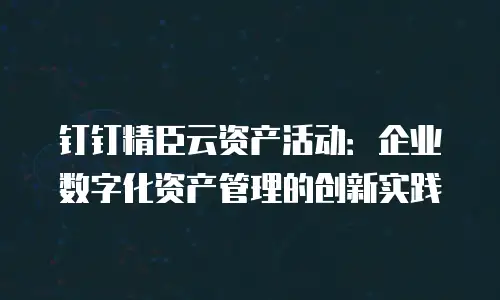 钉钉精臣云资产活动：企业数字化资产管理的创新实践