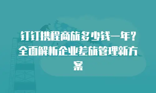 钉钉携程商旅多少钱一年？全面解析企业差旅管理新方案