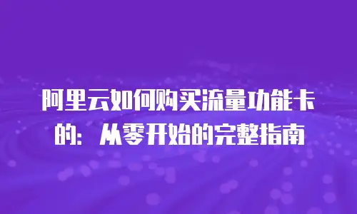 阿里云如何购买流量功能卡的：从零开始的完整指南