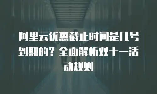 阿里云优惠截止时间是几号到期的？全面解析双十一活动规则