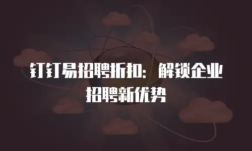 钉钉易招聘折扣：解锁企业招聘新优势