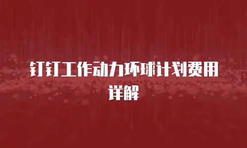 钉钉工作动力环球计划费用详解