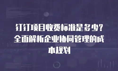 钉钉项目收费标准是多少？全面解析企业协同管理的成本规划
