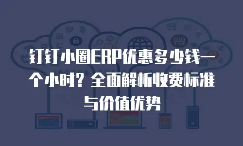钉钉小圈ERP优惠多少钱一个小时？全面解析收费标准与价值优势