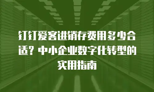钉钉爱客进销存费用多少合适？中小企业数字化转型的实用指南
