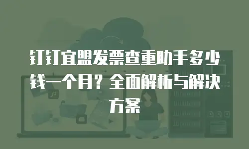 钉钉宜盟发票查重助手多少钱一个月？全面解析与解决方案