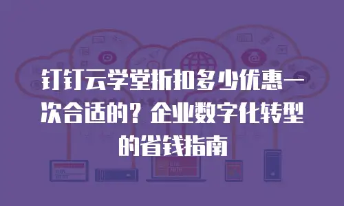 钉钉云学堂折扣多少优惠一次合适的？企业数字化转型的省钱指南