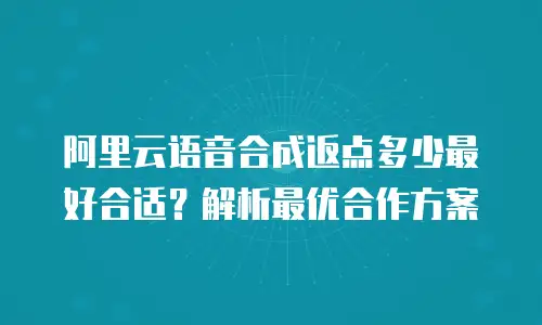 阿里云语音合成返点多少最好合适？解析最优合作方案