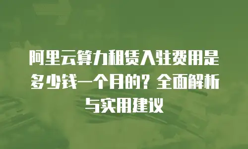 阿里云算力租赁入驻费用是多少钱一个月的？全面解析与实用建议