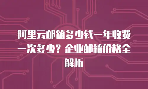 阿里云邮箱多少钱一年收费一次多少？企业邮箱价格全解析