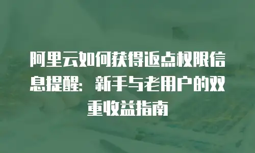 阿里云如何获得返点权限信息提醒：新手与老用户的双重收益指南