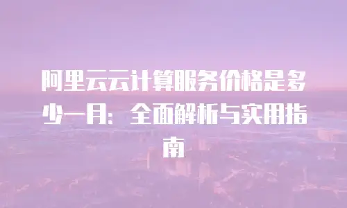 阿里云云计算服务价格是多少一月：全面解析与实用指南