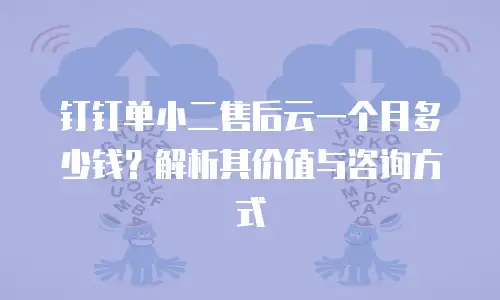 钉钉单小二售后云一个月多少钱？解析其价值与咨询方式