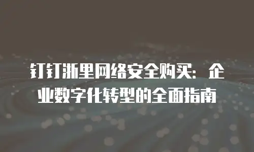 钉钉浙里网络安全购买：企业数字化转型的全面指南