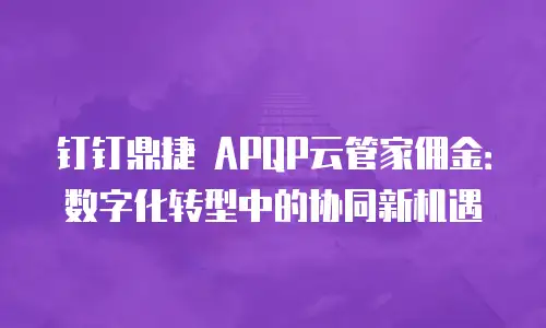 钉钉鼎捷 APQP云管家佣金：数字化转型中的协同新机遇