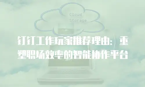 钉钉工作玩家推荐理由：重塑职场效率的智能协作平台