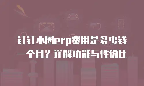 钉钉小圈erp费用是多少钱一个月？详解功能与性价比