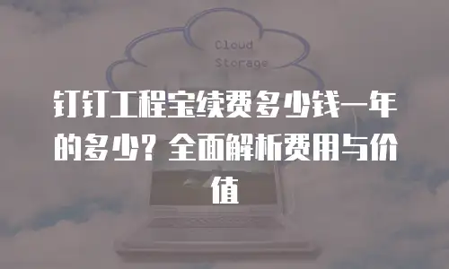 钉钉工程宝续费多少钱一年的多少？全面解析费用与价值