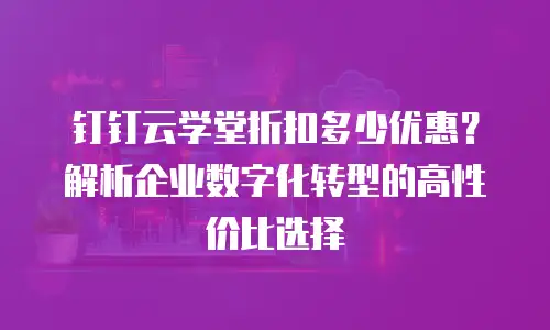 钉钉云学堂折扣多少优惠？解析企业数字化转型的高性价比选择