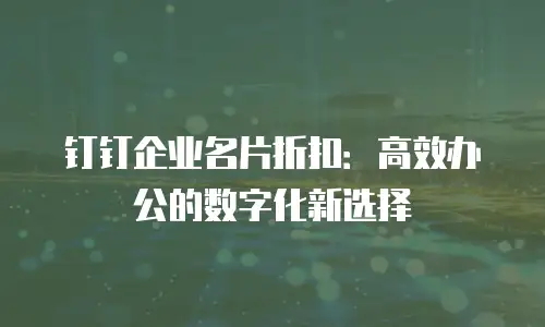 钉钉企业名片折扣：高效办公的数字化新选择