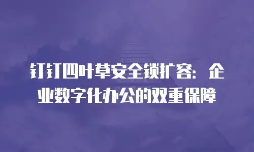 钉钉四叶草安全锁扩容：企业数字化办公的双重保障