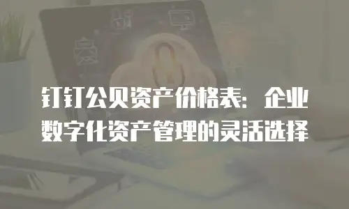 钉钉公贝资产价格表：企业数字化资产管理的灵活选择