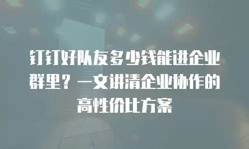 钉钉好队友多少钱能进企业群里？一文讲清企业协作的高性价比方案