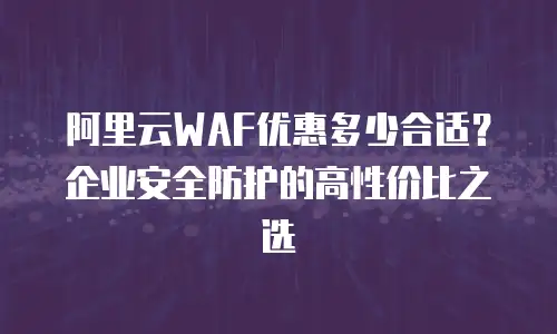 阿里云WAF优惠多少合适？企业安全防护的高性价比之选