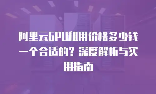 阿里云GPU租用价格多少钱一个合适的？深度解析与实用指南