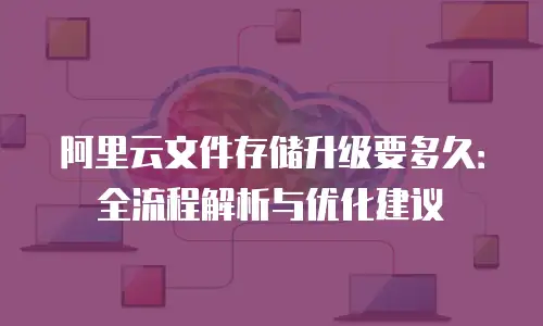 阿里云文件存储升级要多久：全流程解析与优化建议