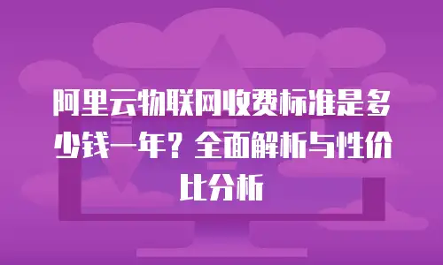 阿里云物联网收费标准是多少钱一年？全面解析与性价比分析