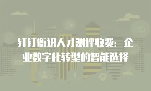 钉钉衡识人才测评收费：企业数字化转型的智能选择