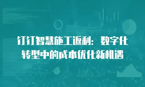 钉钉智慧施工返利：数字化转型中的成本优化新机遇
