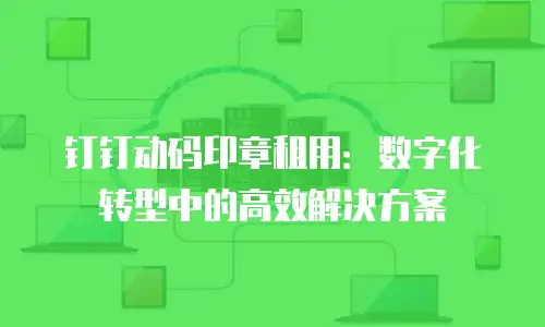 钉钉动码印章租用：数字化转型中的高效解决方案