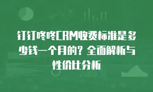 钉钉咚咚CRM收费标准是多少钱一个月的？全面解析与性价比分析