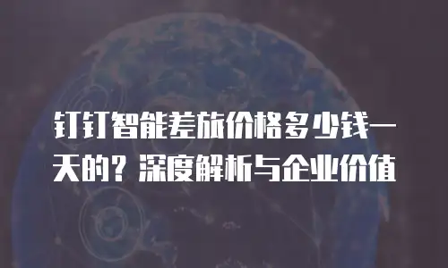 钉钉智能差旅价格多少钱一天的？深度解析与企业价值