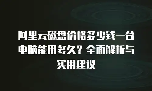 阿里云磁盘价格多少钱一台电脑能用多久？全面解析与实用建议