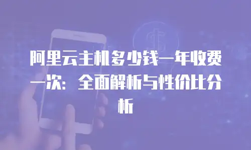 阿里云主机多少钱一年收费一次：全面解析与性价比分析