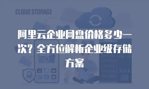 阿里云企业网盘价格多少一次？全方位解析企业级存储方案