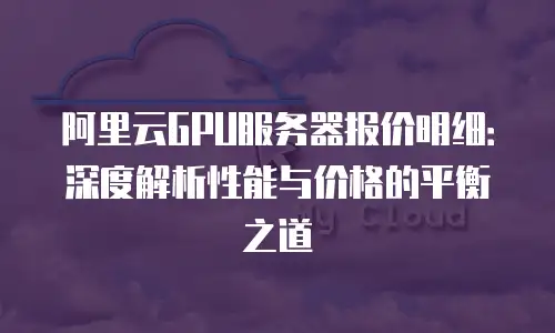 阿里云GPU服务器报价明细：深度解析性能与价格的平衡之道