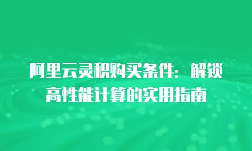 阿里云灵积购买条件：解锁高性能计算的实用指南