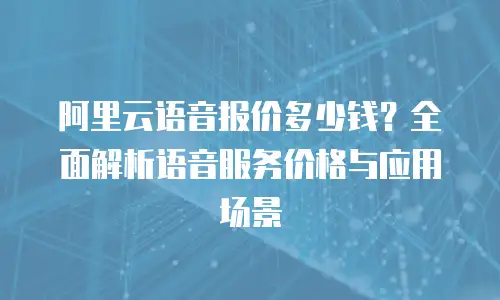 阿里云语音报价多少钱？全面解析语音服务价格与应用场景