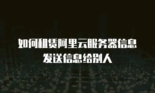 如何租赁阿里云服务器信息发送信息给别人